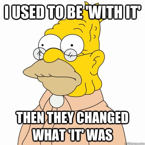 I used to be 'with it'. Then they changed what 'it' was.